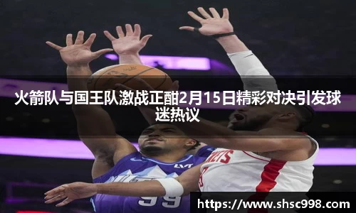 火箭队与国王队激战正酣2月15日精彩对决引发球迷热议