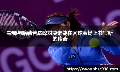 彭帅与哈勒普巅峰对决谁能在网球赛场上书写新的传奇
