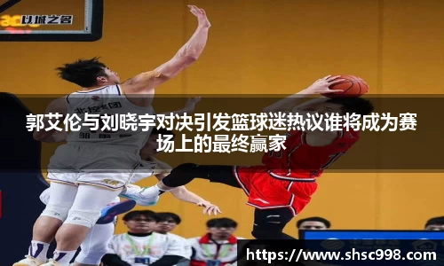 郭艾伦与刘晓宇对决引发篮球迷热议谁将成为赛场上的最终赢家